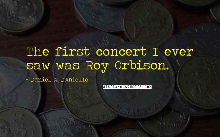 Daniel A. D'Aniello Quotes: The first concert I ever saw was Roy Orbison.