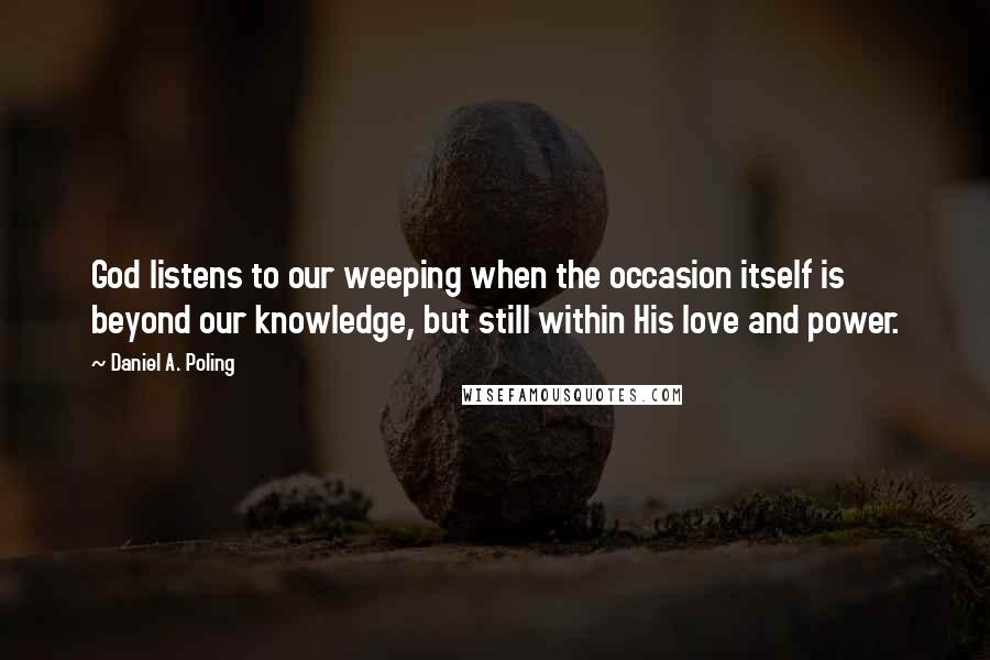 Daniel A. Poling Quotes: God listens to our weeping when the occasion itself is beyond our knowledge, but still within His love and power.