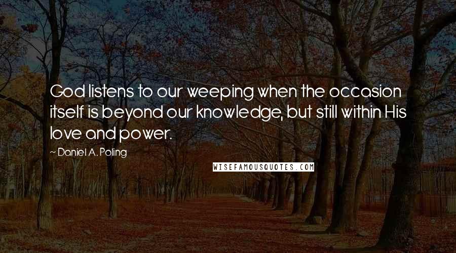 Daniel A. Poling Quotes: God listens to our weeping when the occasion itself is beyond our knowledge, but still within His love and power.