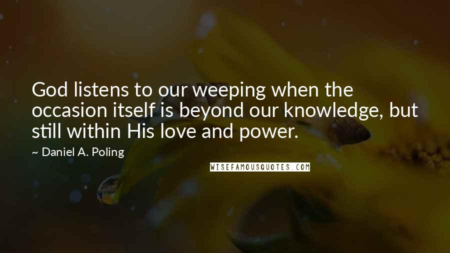 Daniel A. Poling Quotes: God listens to our weeping when the occasion itself is beyond our knowledge, but still within His love and power.