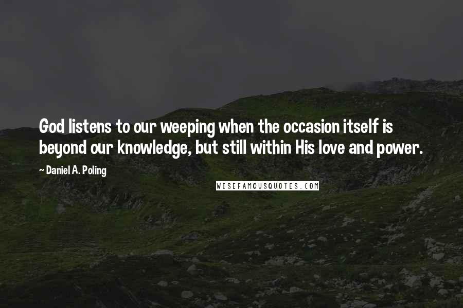 Daniel A. Poling Quotes: God listens to our weeping when the occasion itself is beyond our knowledge, but still within His love and power.