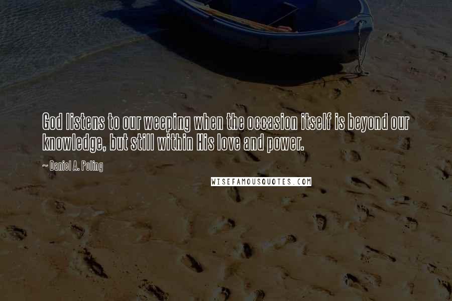 Daniel A. Poling Quotes: God listens to our weeping when the occasion itself is beyond our knowledge, but still within His love and power.