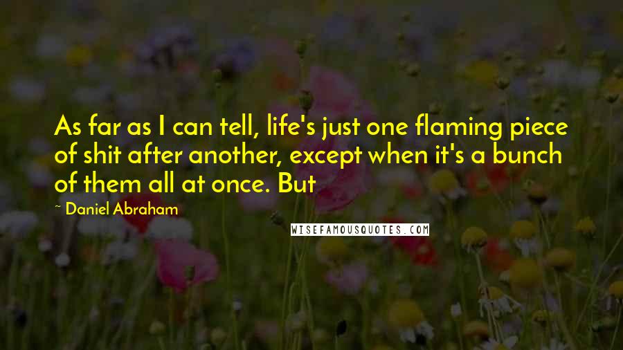 Daniel Abraham Quotes: As far as I can tell, life's just one flaming piece of shit after another, except when it's a bunch of them all at once. But