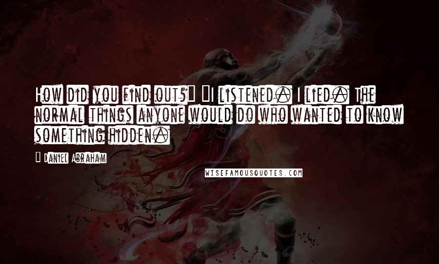 Daniel Abraham Quotes: How did you find out?" "I listened. I lied. The normal things anyone would do who wanted to know something hidden.