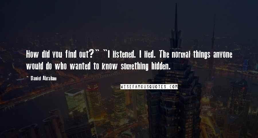 Daniel Abraham Quotes: How did you find out?" "I listened. I lied. The normal things anyone would do who wanted to know something hidden.