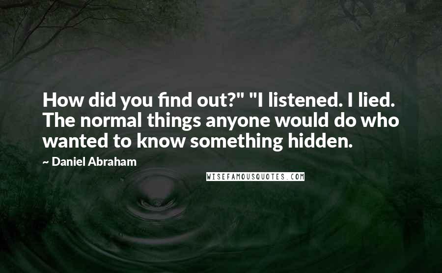 Daniel Abraham Quotes: How did you find out?" "I listened. I lied. The normal things anyone would do who wanted to know something hidden.