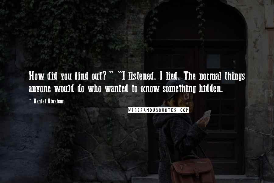 Daniel Abraham Quotes: How did you find out?" "I listened. I lied. The normal things anyone would do who wanted to know something hidden.