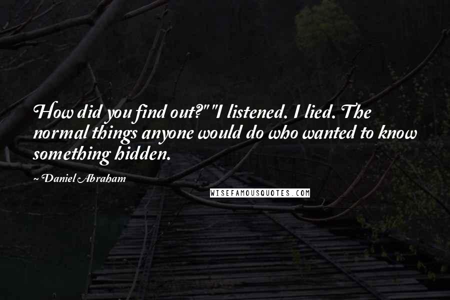 Daniel Abraham Quotes: How did you find out?" "I listened. I lied. The normal things anyone would do who wanted to know something hidden.