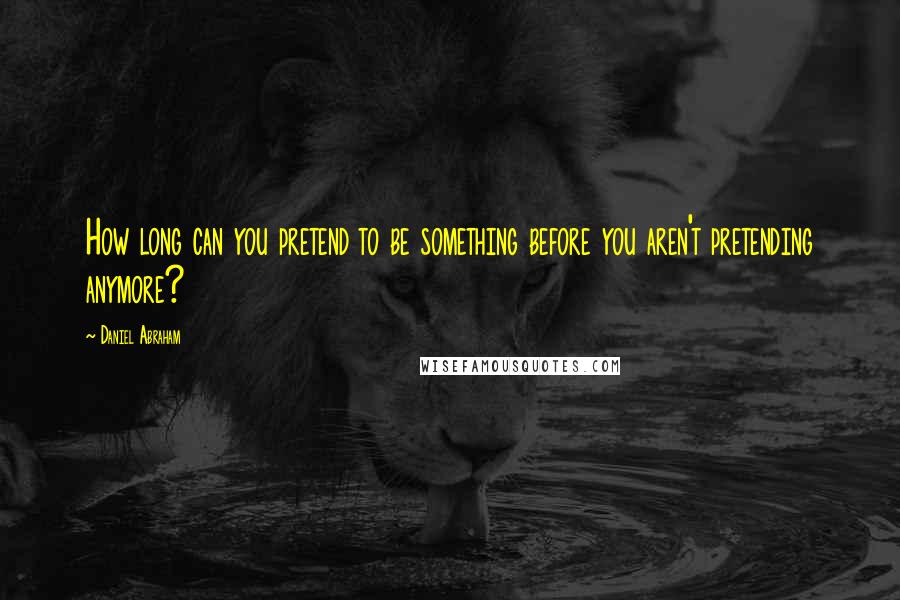 Daniel Abraham Quotes: How long can you pretend to be something before you aren't pretending anymore?