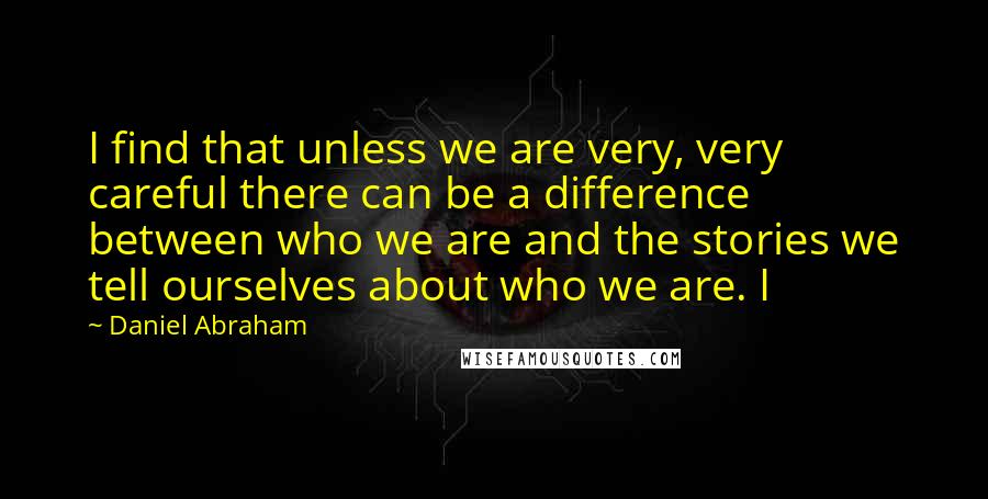 Daniel Abraham Quotes: I find that unless we are very, very careful there can be a difference between who we are and the stories we tell ourselves about who we are. I