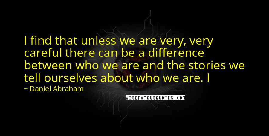 Daniel Abraham Quotes: I find that unless we are very, very careful there can be a difference between who we are and the stories we tell ourselves about who we are. I