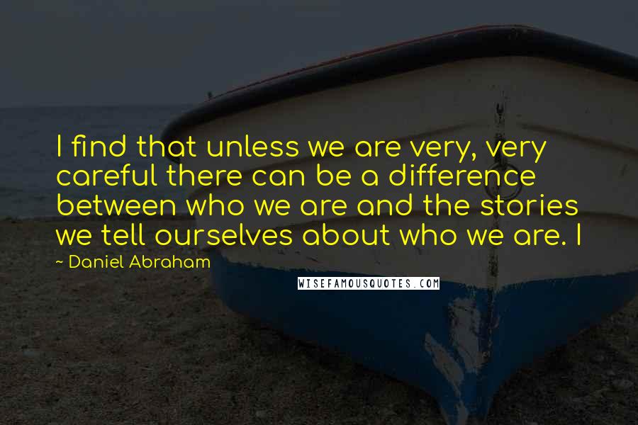 Daniel Abraham Quotes: I find that unless we are very, very careful there can be a difference between who we are and the stories we tell ourselves about who we are. I