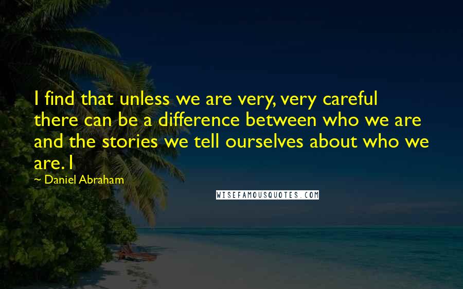 Daniel Abraham Quotes: I find that unless we are very, very careful there can be a difference between who we are and the stories we tell ourselves about who we are. I