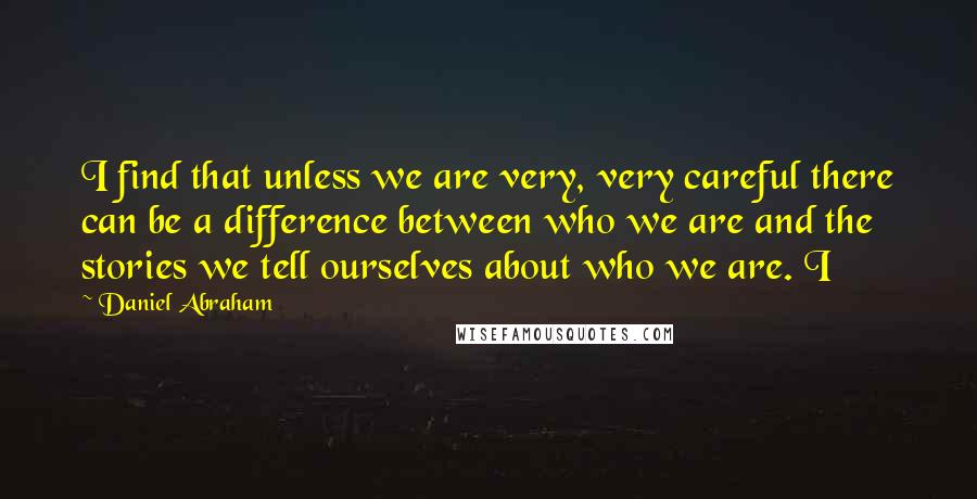 Daniel Abraham Quotes: I find that unless we are very, very careful there can be a difference between who we are and the stories we tell ourselves about who we are. I
