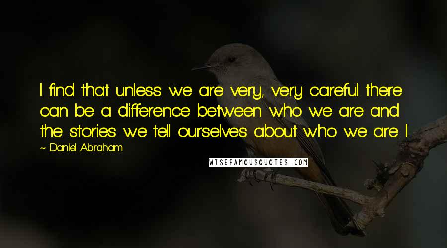 Daniel Abraham Quotes: I find that unless we are very, very careful there can be a difference between who we are and the stories we tell ourselves about who we are. I