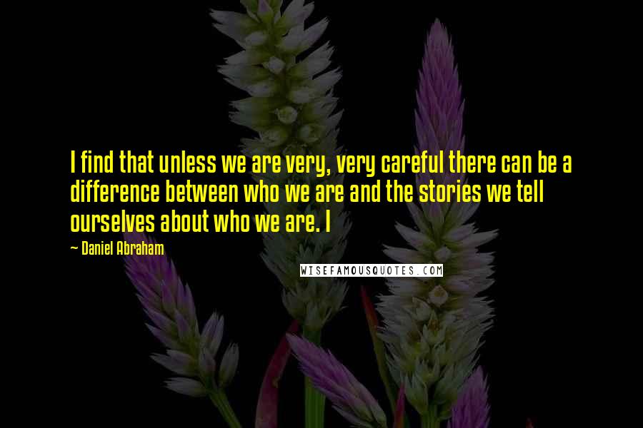 Daniel Abraham Quotes: I find that unless we are very, very careful there can be a difference between who we are and the stories we tell ourselves about who we are. I