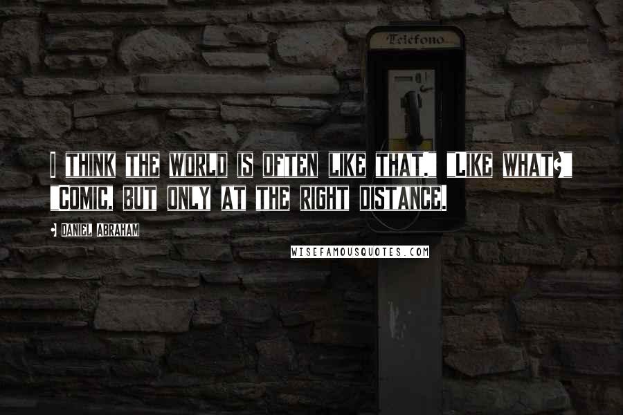 Daniel Abraham Quotes: I think the world is often like that." "Like what?" "Comic, but only at the right distance.