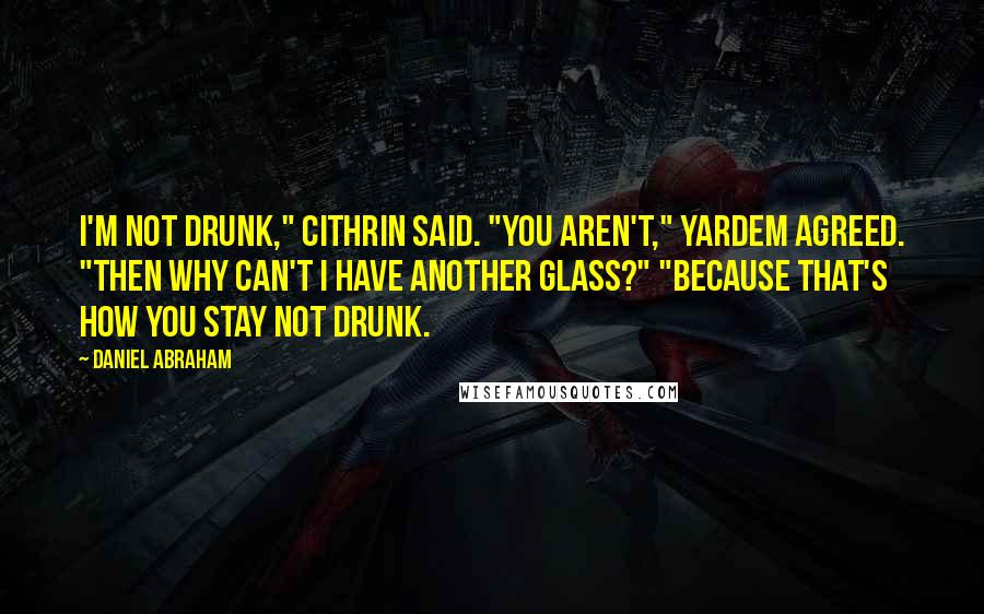 Daniel Abraham Quotes: I'm not drunk," Cithrin said. "You aren't," Yardem agreed. "Then why can't I have another glass?" "Because that's how you stay not drunk.