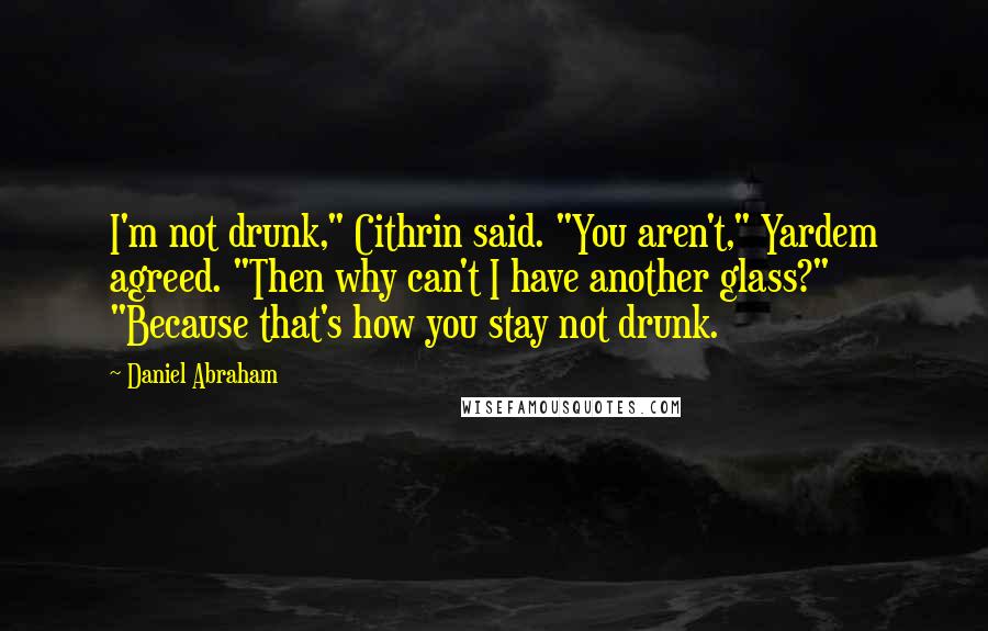 Daniel Abraham Quotes: I'm not drunk," Cithrin said. "You aren't," Yardem agreed. "Then why can't I have another glass?" "Because that's how you stay not drunk.