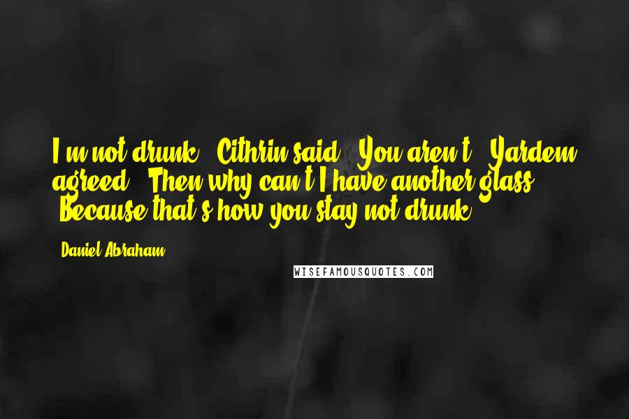 Daniel Abraham Quotes: I'm not drunk," Cithrin said. "You aren't," Yardem agreed. "Then why can't I have another glass?" "Because that's how you stay not drunk.