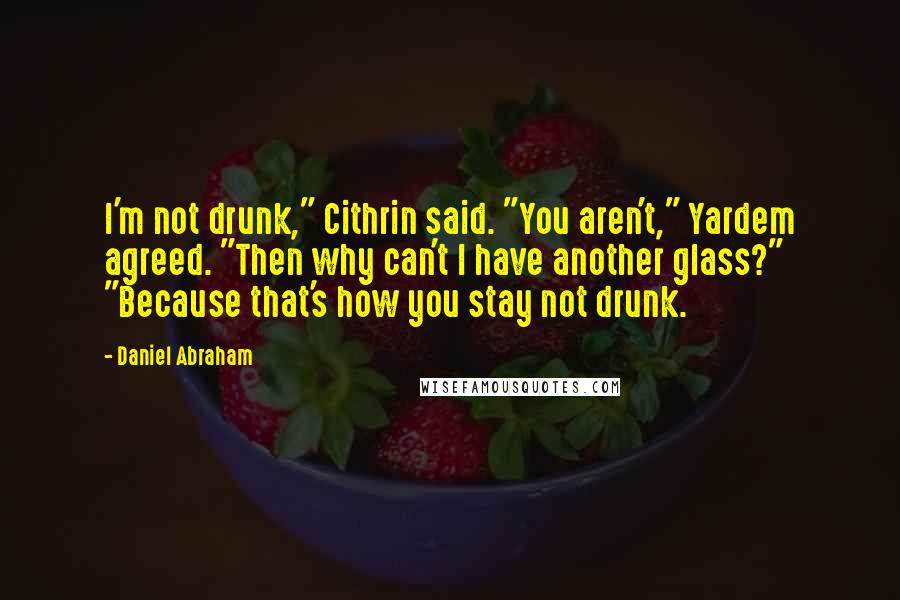 Daniel Abraham Quotes: I'm not drunk," Cithrin said. "You aren't," Yardem agreed. "Then why can't I have another glass?" "Because that's how you stay not drunk.