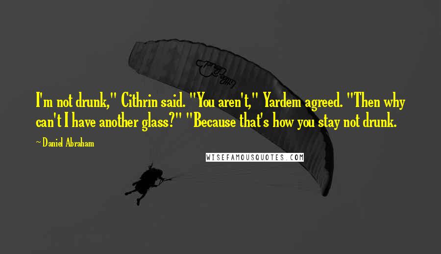 Daniel Abraham Quotes: I'm not drunk," Cithrin said. "You aren't," Yardem agreed. "Then why can't I have another glass?" "Because that's how you stay not drunk.