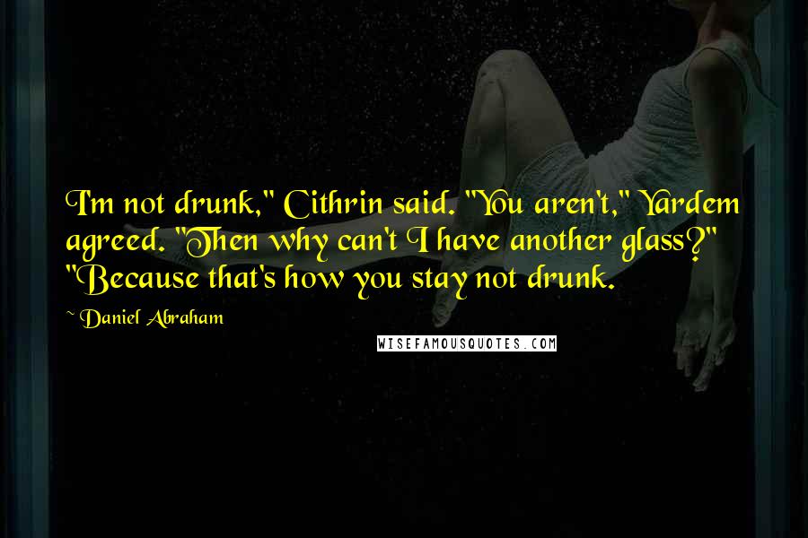 Daniel Abraham Quotes: I'm not drunk," Cithrin said. "You aren't," Yardem agreed. "Then why can't I have another glass?" "Because that's how you stay not drunk.