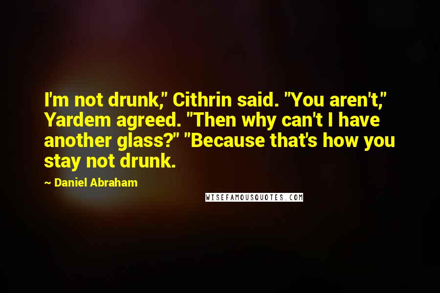 Daniel Abraham Quotes: I'm not drunk," Cithrin said. "You aren't," Yardem agreed. "Then why can't I have another glass?" "Because that's how you stay not drunk.