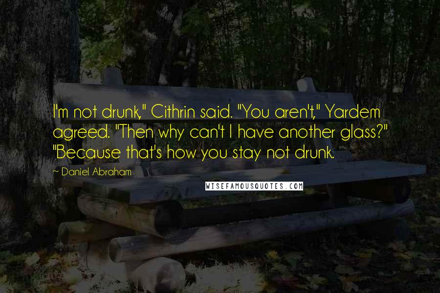 Daniel Abraham Quotes: I'm not drunk," Cithrin said. "You aren't," Yardem agreed. "Then why can't I have another glass?" "Because that's how you stay not drunk.