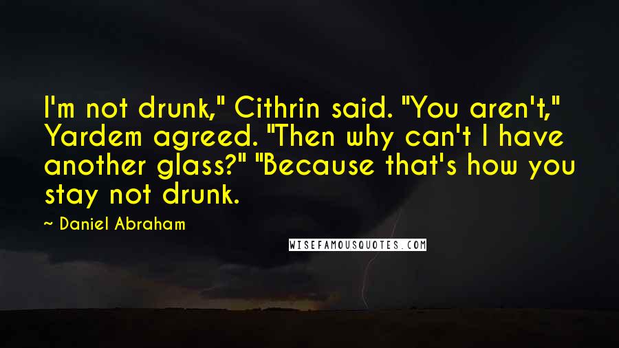 Daniel Abraham Quotes: I'm not drunk," Cithrin said. "You aren't," Yardem agreed. "Then why can't I have another glass?" "Because that's how you stay not drunk.