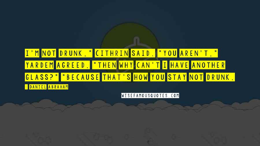 Daniel Abraham Quotes: I'm not drunk," Cithrin said. "You aren't," Yardem agreed. "Then why can't I have another glass?" "Because that's how you stay not drunk.