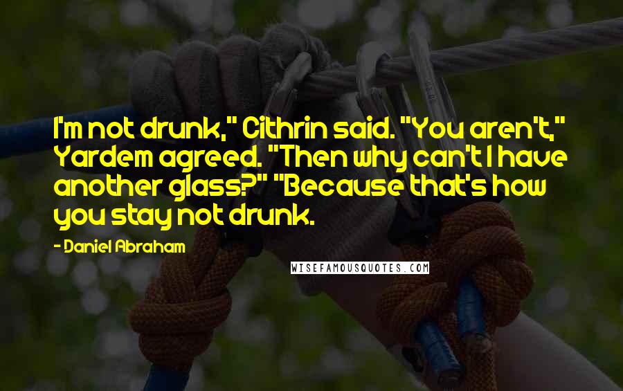 Daniel Abraham Quotes: I'm not drunk," Cithrin said. "You aren't," Yardem agreed. "Then why can't I have another glass?" "Because that's how you stay not drunk.