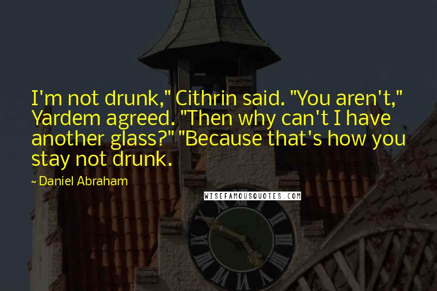 Daniel Abraham Quotes: I'm not drunk," Cithrin said. "You aren't," Yardem agreed. "Then why can't I have another glass?" "Because that's how you stay not drunk.