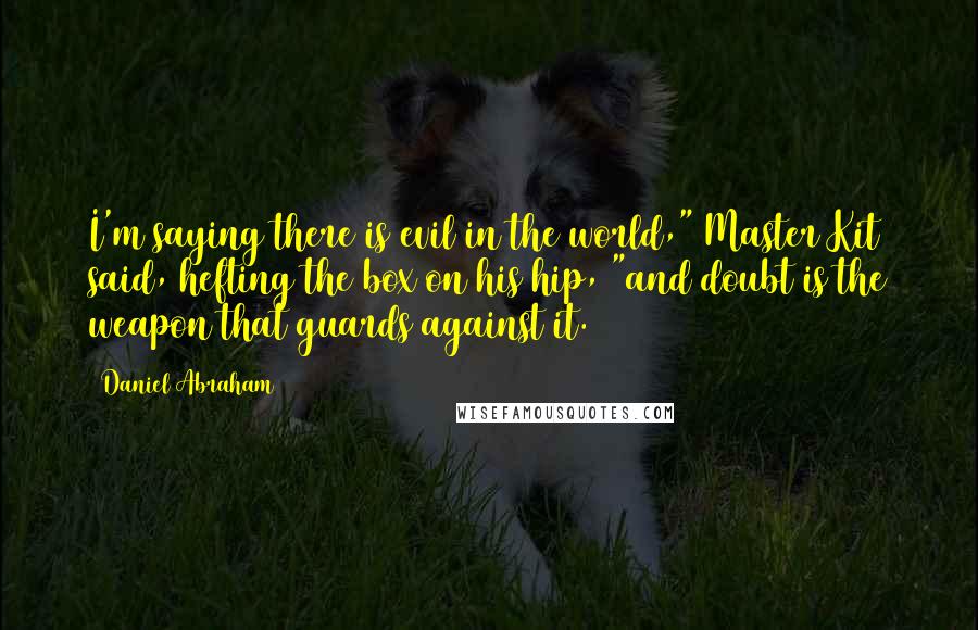 Daniel Abraham Quotes: I'm saying there is evil in the world," Master Kit said, hefting the box on his hip, "and doubt is the weapon that guards against it.