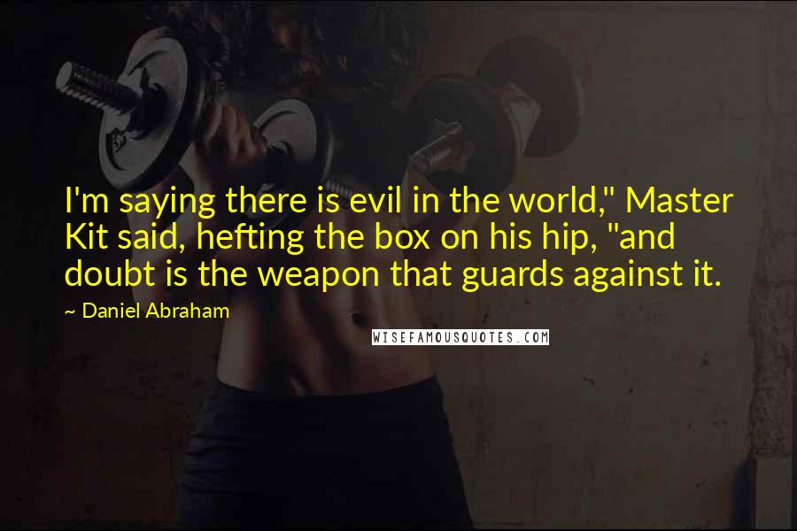 Daniel Abraham Quotes: I'm saying there is evil in the world," Master Kit said, hefting the box on his hip, "and doubt is the weapon that guards against it.