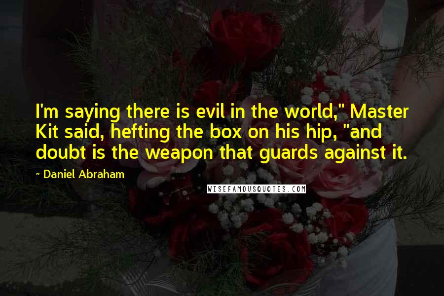 Daniel Abraham Quotes: I'm saying there is evil in the world," Master Kit said, hefting the box on his hip, "and doubt is the weapon that guards against it.