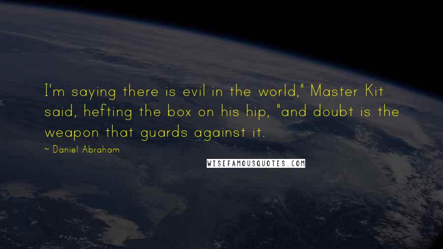 Daniel Abraham Quotes: I'm saying there is evil in the world," Master Kit said, hefting the box on his hip, "and doubt is the weapon that guards against it.