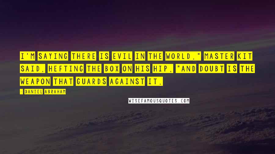 Daniel Abraham Quotes: I'm saying there is evil in the world," Master Kit said, hefting the box on his hip, "and doubt is the weapon that guards against it.