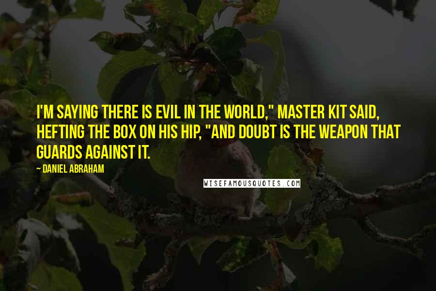 Daniel Abraham Quotes: I'm saying there is evil in the world," Master Kit said, hefting the box on his hip, "and doubt is the weapon that guards against it.