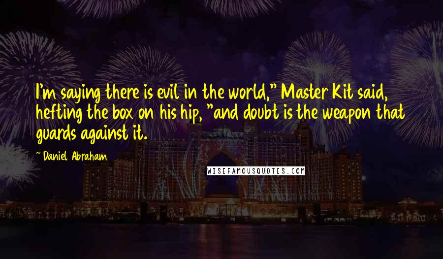 Daniel Abraham Quotes: I'm saying there is evil in the world," Master Kit said, hefting the box on his hip, "and doubt is the weapon that guards against it.