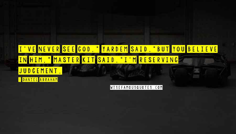 Daniel Abraham Quotes: I've never see God," Yardem said."But you believe in him," Master Kit said."I'm reserving judgement.