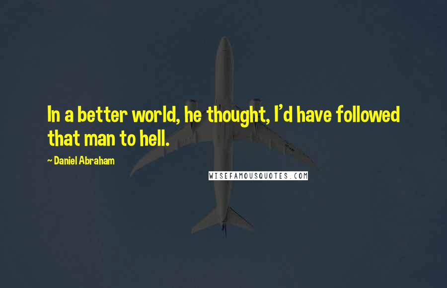 Daniel Abraham Quotes: In a better world, he thought, I'd have followed that man to hell.