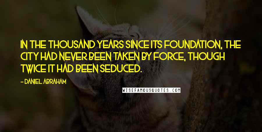 Daniel Abraham Quotes: In the thousand years since its foundation, the city had never been taken by force, though twice it had been seduced.
