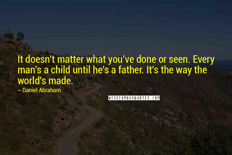 Daniel Abraham Quotes: It doesn't matter what you've done or seen. Every man's a child until he's a father. It's the way the world's made.