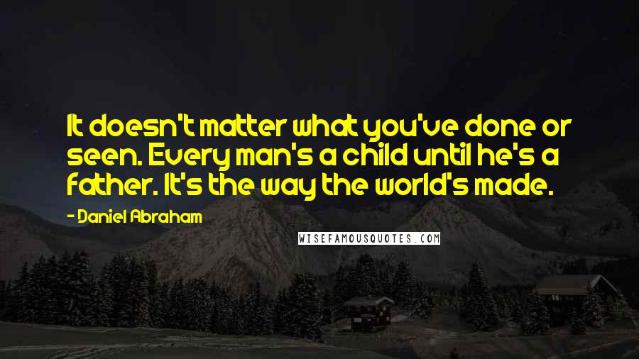 Daniel Abraham Quotes: It doesn't matter what you've done or seen. Every man's a child until he's a father. It's the way the world's made.