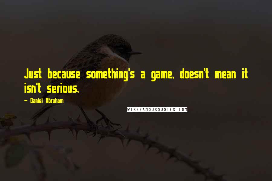Daniel Abraham Quotes: Just because something's a game, doesn't mean it isn't serious.