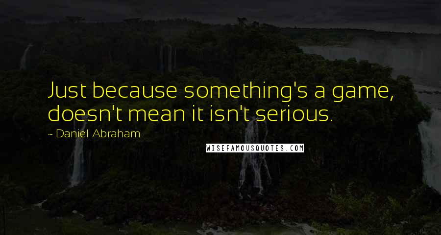 Daniel Abraham Quotes: Just because something's a game, doesn't mean it isn't serious.