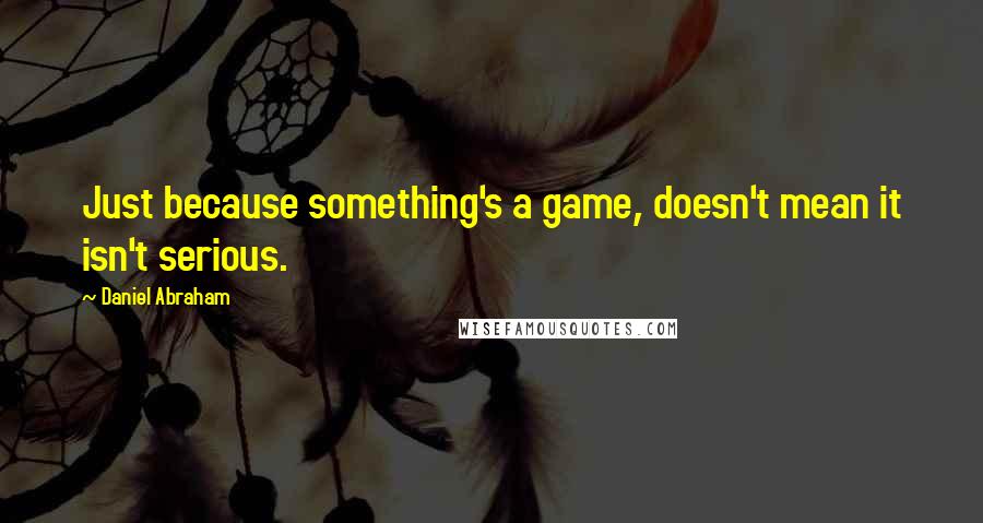 Daniel Abraham Quotes: Just because something's a game, doesn't mean it isn't serious.