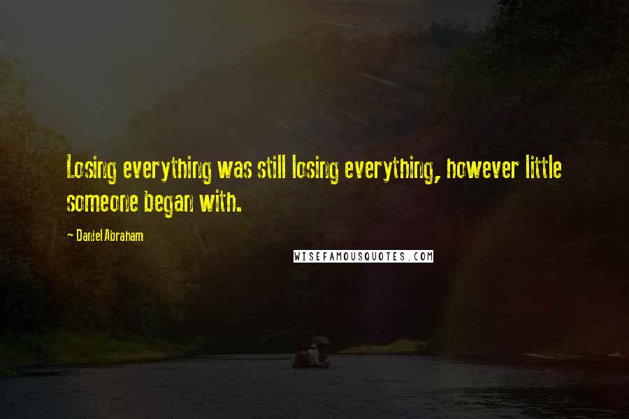 Daniel Abraham Quotes: Losing everything was still losing everything, however little someone began with.