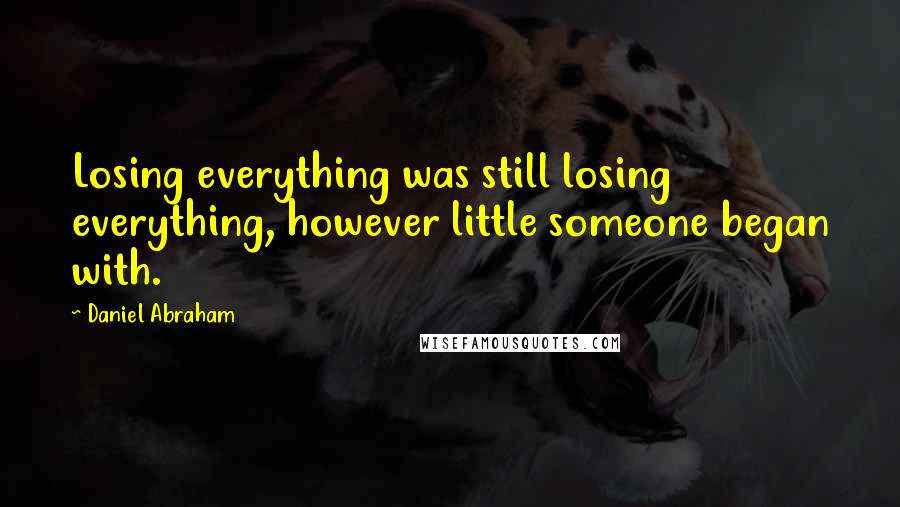 Daniel Abraham Quotes: Losing everything was still losing everything, however little someone began with.